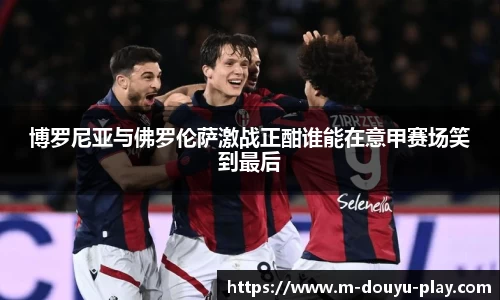博罗尼亚与佛罗伦萨激战正酣谁能在意甲赛场笑到最后