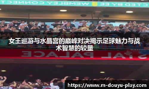 女王巡游与水晶宫的巅峰对决揭示足球魅力与战术智慧的较量