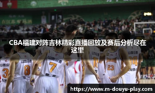 CBA福建对阵吉林精彩直播回放及赛后分析尽在这里