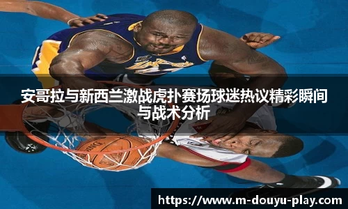 安哥拉与新西兰激战虎扑赛场球迷热议精彩瞬间与战术分析