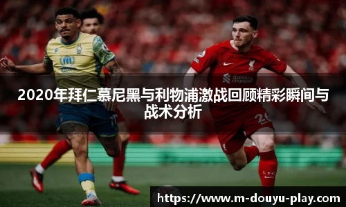 2020年拜仁慕尼黑与利物浦激战回顾精彩瞬间与战术分析