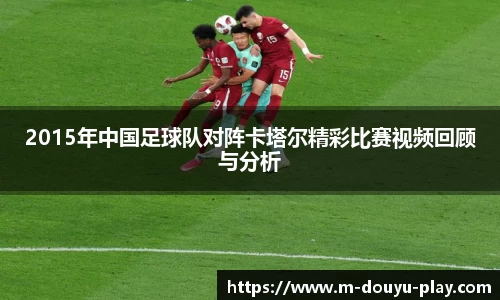 2015年中国足球队对阵卡塔尔精彩比赛视频回顾与分析