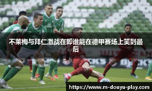 不莱梅与拜仁激战在即谁能在德甲赛场上笑到最后