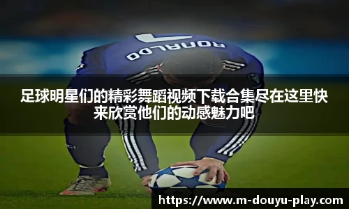 足球明星们的精彩舞蹈视频下载合集尽在这里快来欣赏他们的动感魅力吧