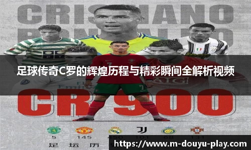 足球传奇C罗的辉煌历程与精彩瞬间全解析视频