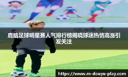 鹿晗足球明星赛人气排行榜揭晓球迷热情高涨引发关注